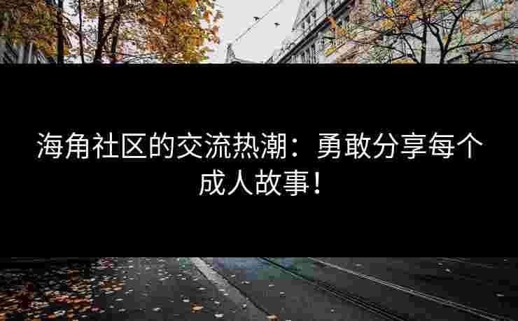 海角社区的交流热潮:勇敢分享每个成人故事! 海角社区的交流热潮:勇敢分享每个成人故事!