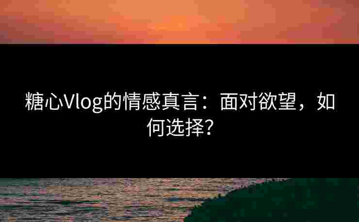 糖心Vlog的情感真言:面对欲望,如何选择? 糖心Vlog的情感真言:面对欲望,如何选择?