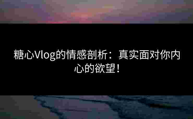 糖心Vlog的情感剖析：真实面对你内心的欲望！