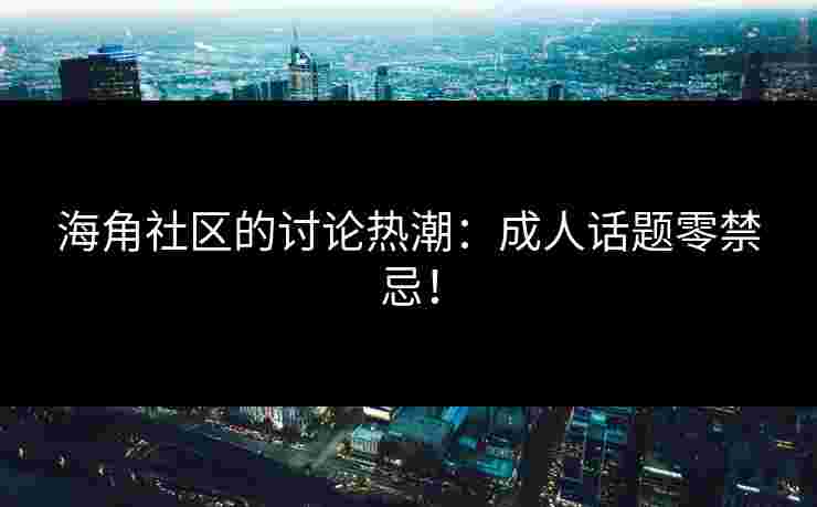 海角社区的讨论热潮:成人话题零禁忌! 海角社区的讨论热潮:成人话题零禁忌!