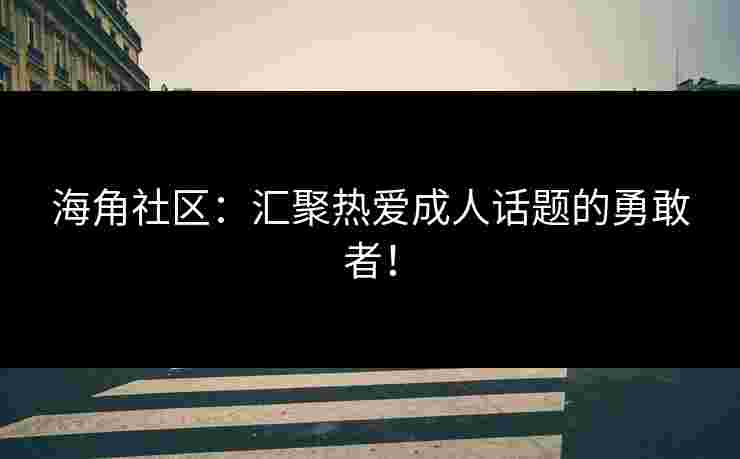 海角社区:汇聚热爱成人话题的勇敢者! 海角社区:汇聚热爱成人话题的勇敢者!