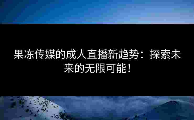果冻传媒的成人直播新趋势：探索未来的无限可能！
