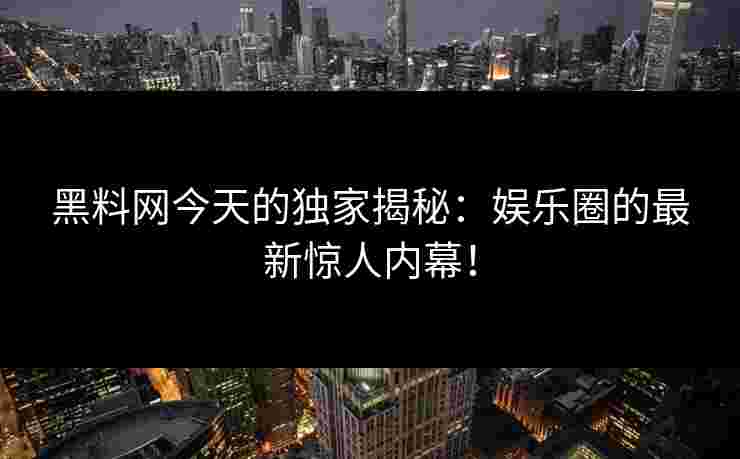 黑料网今天的独家揭秘：娱乐圈的最新惊人内幕！