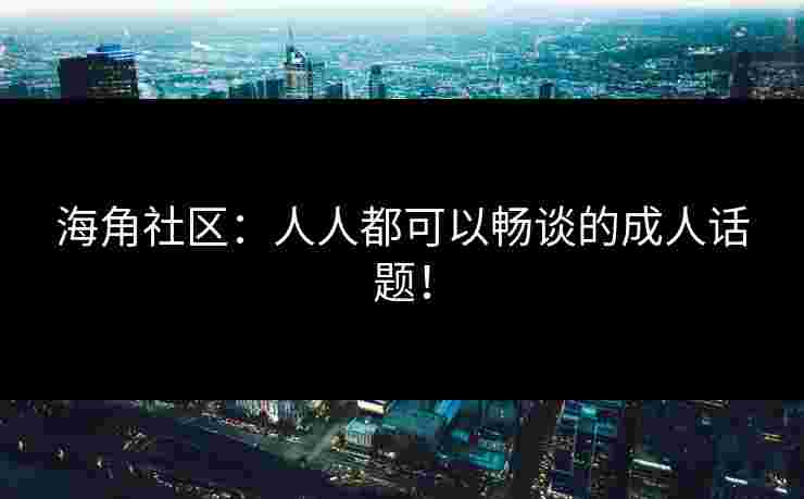 海角社区：人人都可以畅谈的成人话题！