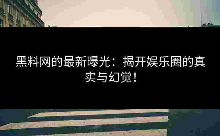 黑料网的最新曝光：揭开娱乐圈的真实与幻觉！