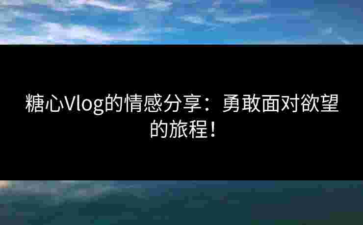 糖心Vlog的情感分享：勇敢面对欲望的旅程！