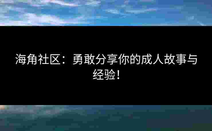 海角社区：勇敢分享你的成人故事与经验！