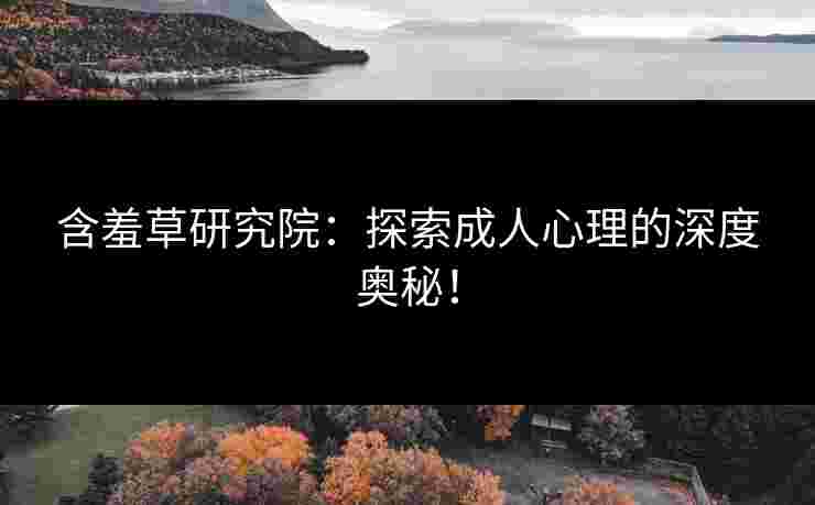 含羞草研究院：探索成人心理的深度奥秘！