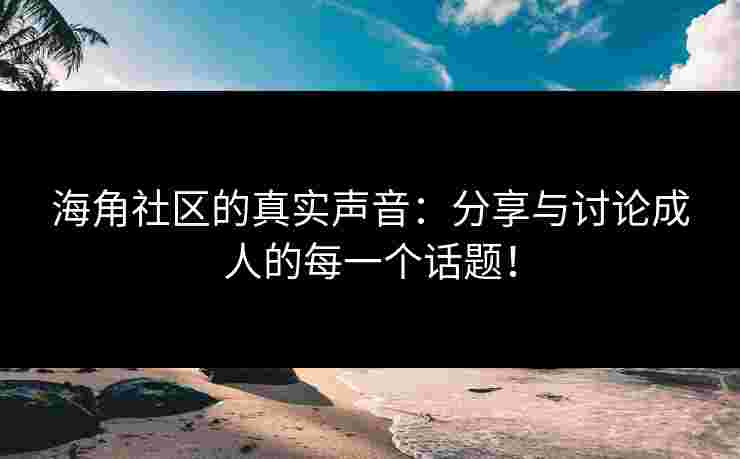 海角社区的真实声音：分享与讨论成人的每一个话题！