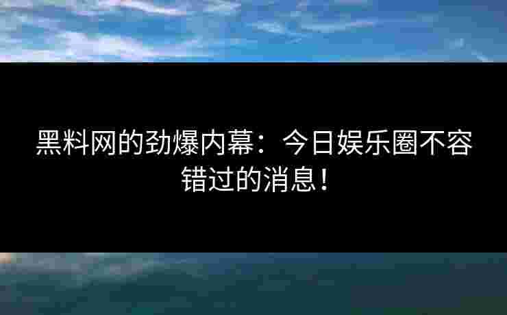 黑料网的劲爆内幕：今日娱乐圈不容错过的消息！
