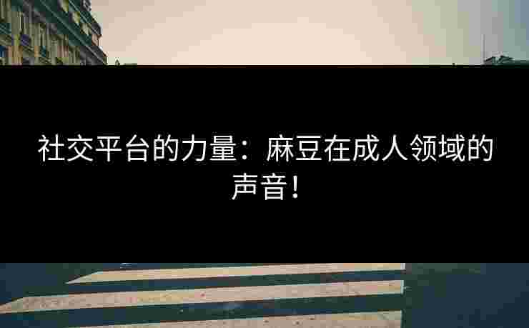 社交平台的力量：麻豆在成人领域的声音！