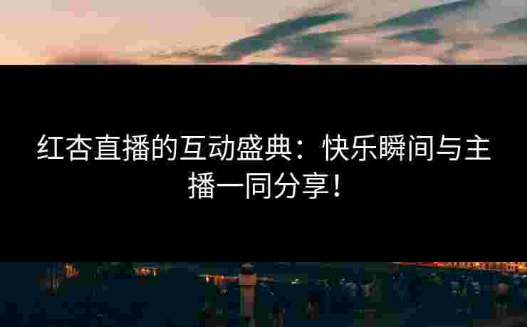 红杏直播的互动盛典：快乐瞬间与主播一同分享！