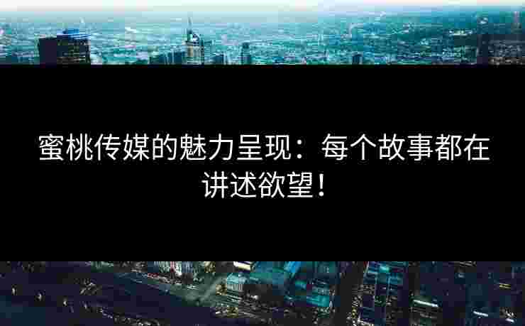 蜜桃传媒的魅力呈现：每个故事都在讲述欲望！