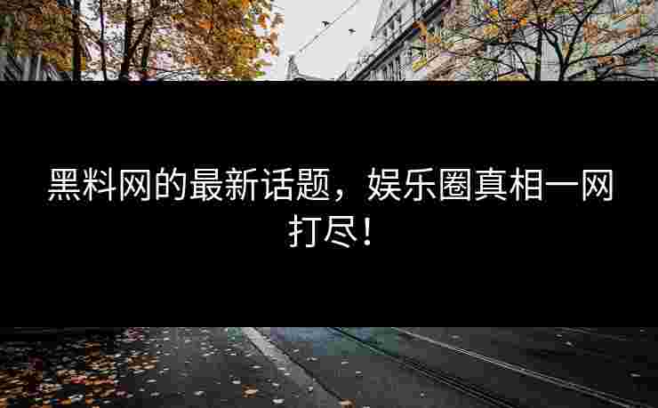 黑料网的最新话题，娱乐圈真相一网打尽！