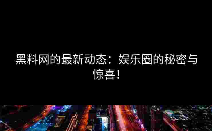 黑料网的最新动态：娱乐圈的秘密与惊喜！