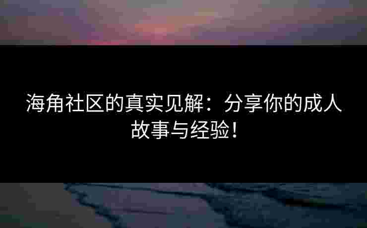 海角社区的真实见解：分享你的成人故事与经验！