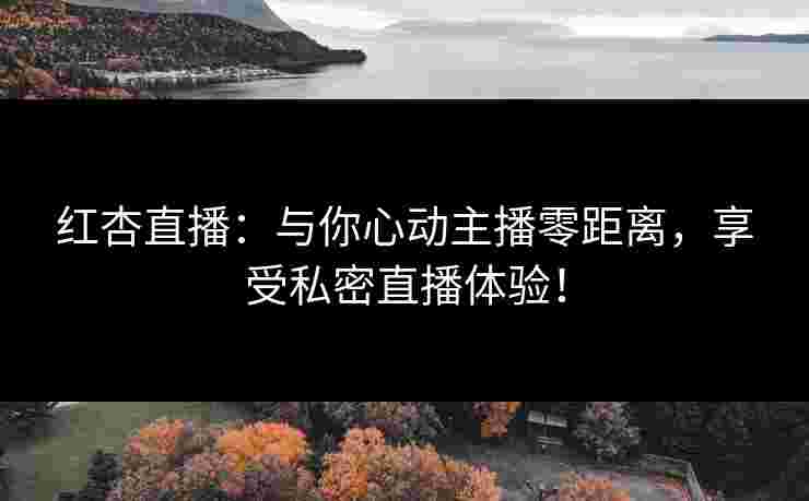 红杏直播：与你心动主播零距离，享受私密直播体验！