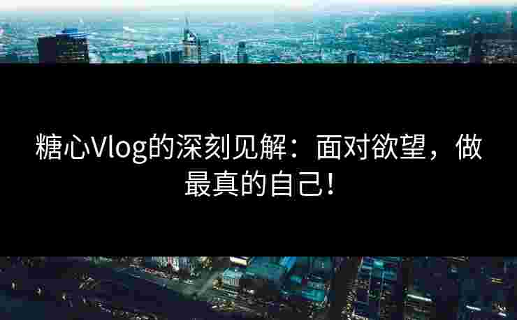 糖心Vlog的深刻见解：面对欲望，做最真的自己！