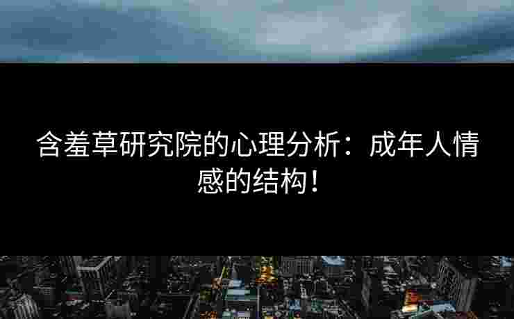 含羞草研究院的心理分析：成年人情感的结构！
