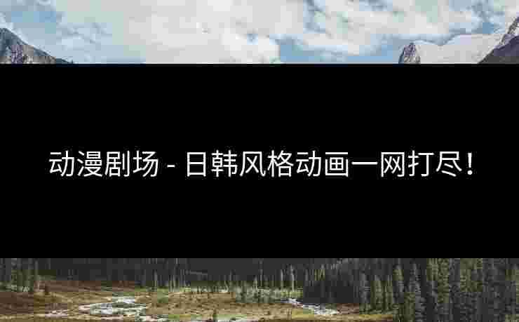 动漫剧场 - 日韩风格动画一网打尽！