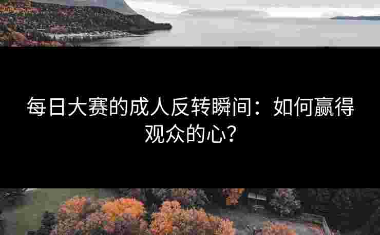 每日大赛的成人反转瞬间：如何赢得观众的心？