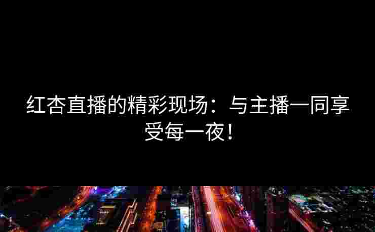 红杏直播的精彩现场：与主播一同享受每一夜！