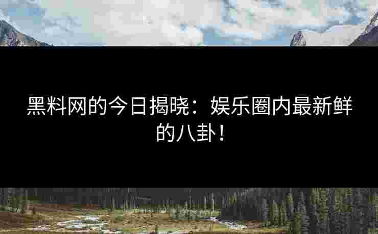 黑料网的今日揭晓：娱乐圈内最新鲜的八卦！