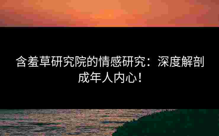 含羞草研究院的情感研究：深度解剖成年人内心！