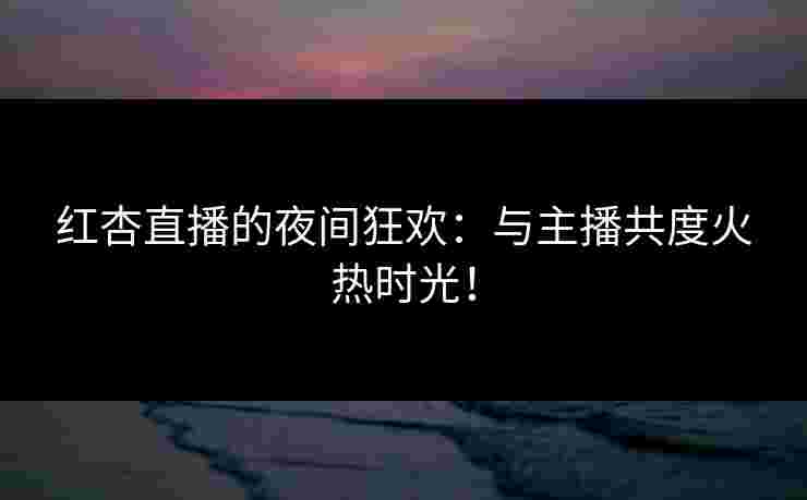 红杏直播的夜间狂欢：与主播共度火热时光！