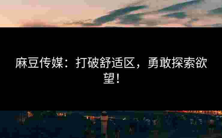 麻豆传媒：打破舒适区，勇敢探索欲望！