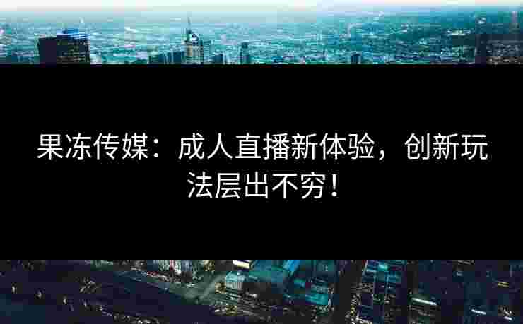 果冻传媒：成人直播新体验，创新玩法层出不穷！