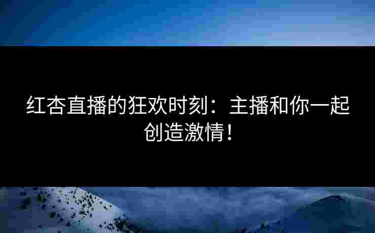 红杏直播的狂欢时刻：主播和你一起创造激情！