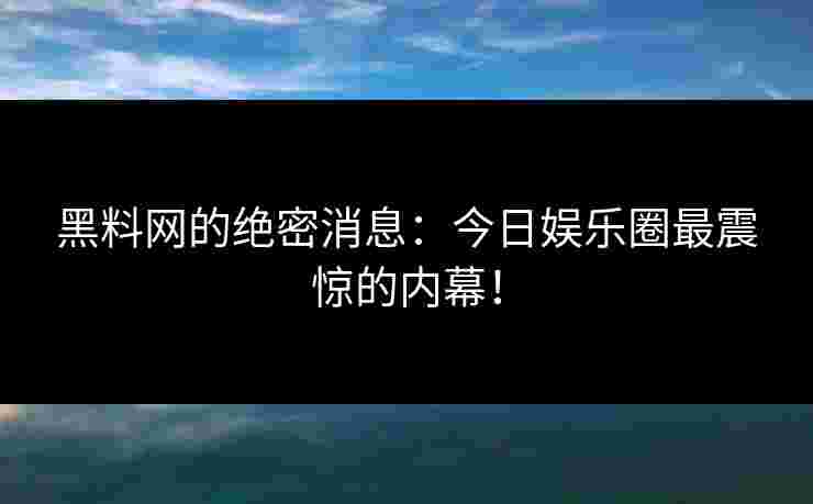 黑料网的绝密消息：今日娱乐圈最震惊的内幕！