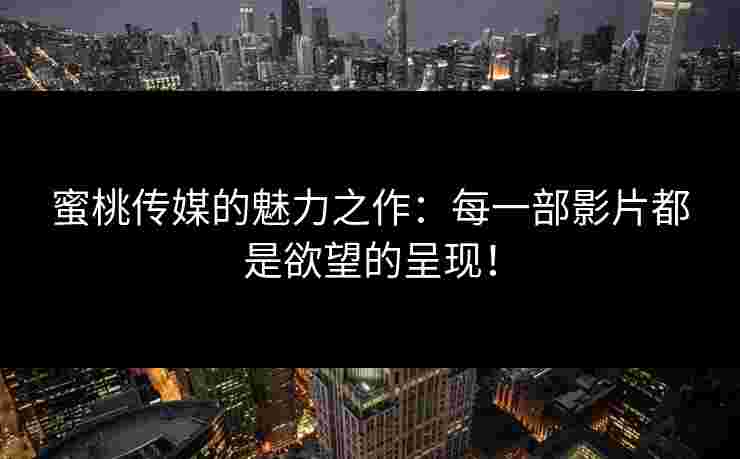 蜜桃传媒的魅力之作：每一部影片都是欲望的呈现！