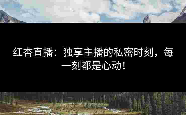 红杏直播：独享主播的私密时刻，每一刻都是心动！