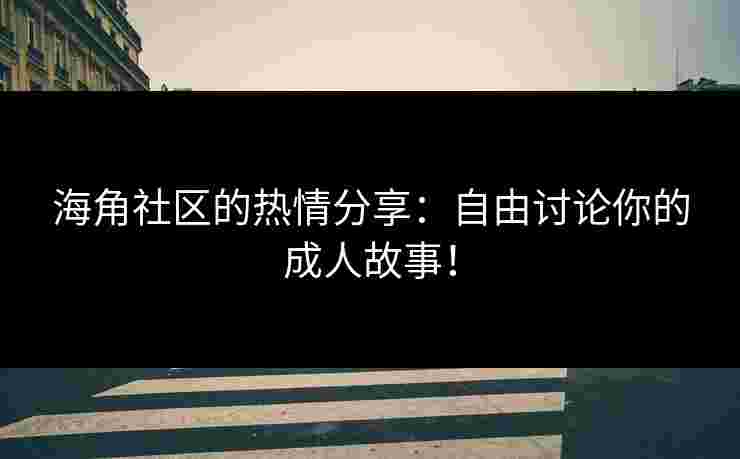 海角社区的热情分享：自由讨论你的成人故事！