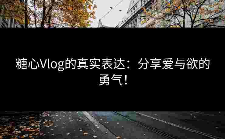 糖心Vlog的真实表达：分享爱与欲的勇气！