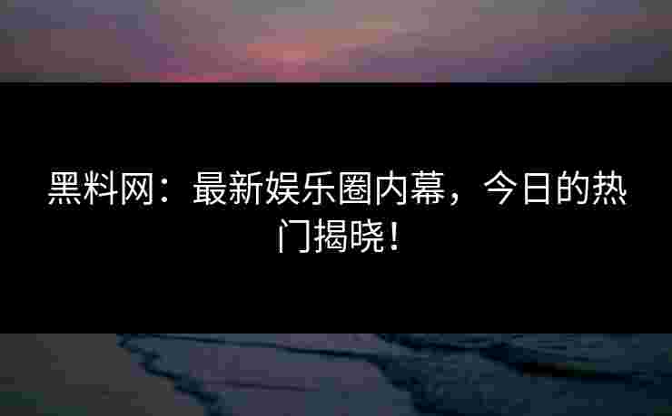 黑料网：最新娱乐圈内幕，今日的热门揭晓！