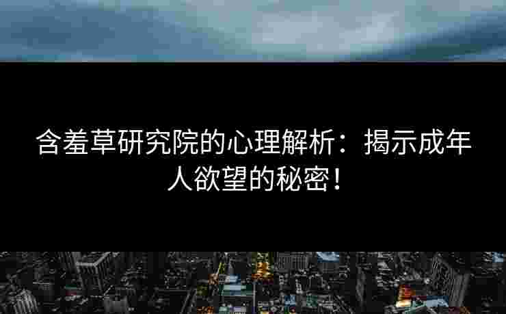 含羞草研究院的心理解析：揭示成年人欲望的秘密！