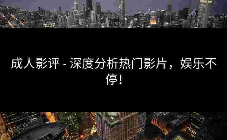 成人影评 - 深度分析热门影片，娱乐不停！