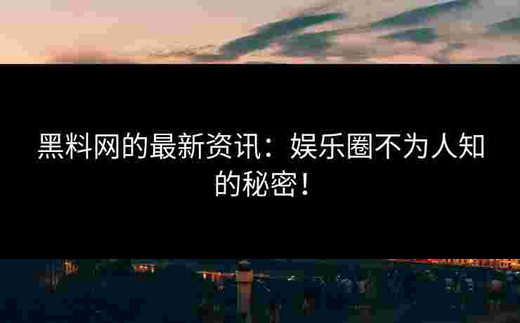 黑料网的最新资讯：娱乐圈不为人知的秘密！