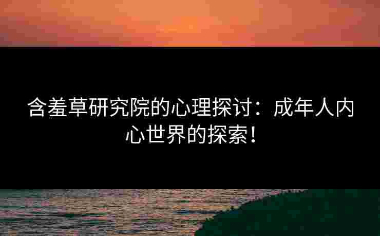 含羞草研究院的心理探讨：成年人内心世界的探索！