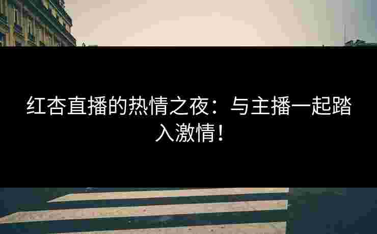 红杏直播的热情之夜：与主播一起踏入激情！