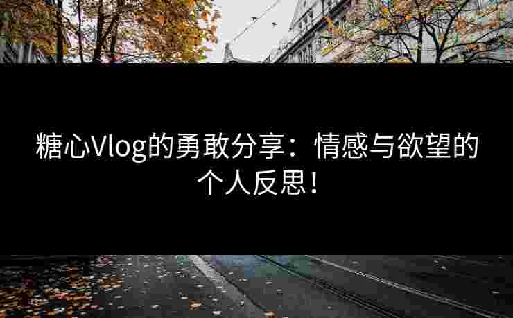 糖心Vlog的勇敢分享：情感与欲望的个人反思！