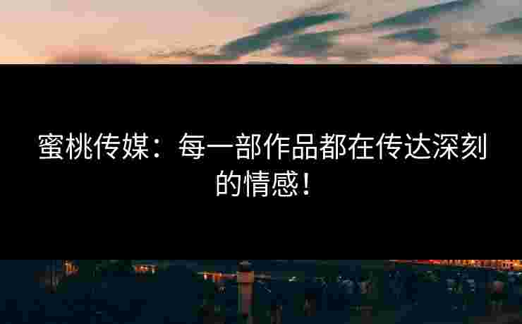 蜜桃传媒：每一部作品都在传达深刻的情感！